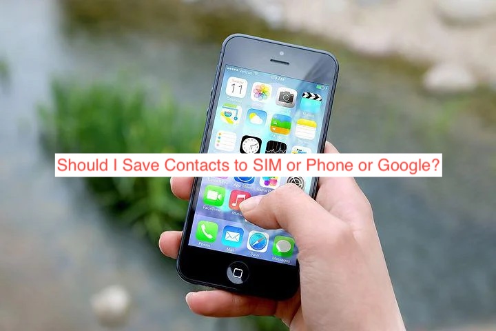 Should I Save Contacts to SIM or Phone or Google